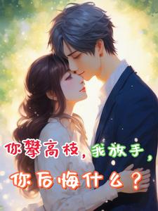 你攀高枝，我放手，你后悔什么？江原林娜，你攀高枝，我放手，你后悔什么？完整版最新章节