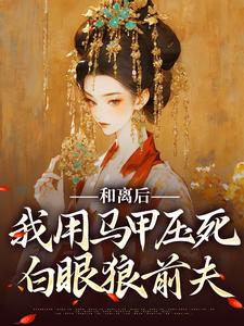 和离后，我用马甲压死白眼狼前夫小说阅读，和离后，我用马甲压死白眼狼前夫完结版
