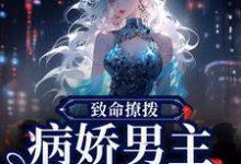 完整版的致命撩拨,病娇男主他又吃醋了小说在哪里可以免费读到?-推书机