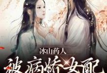 在线免费阅读冰山药人，被病娇女配攻陷了！完整小说-推书机