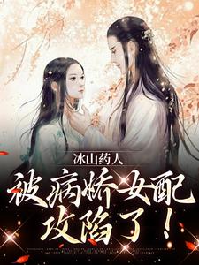 在线免费阅读冰山药人，被病娇女配攻陷了！完整小说