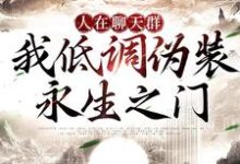 完结版《人在聊天群,我低调伪装永生之门》章节阅读-推书机