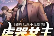 《舔狗反派不走剧情，虐哭女主没商量》小说章节在线试读，《舔狗反派不走剧情，虐哭女主没商量》最新章节目录-推书机