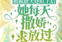 被疯批大佬盯上后，她每天撒娇求放过完整版最新章节，被疯批大佬盯上后，她每天撒娇求放过章节在线阅读-推书机