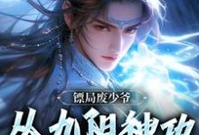 叶玄小说在线章节免费阅读(镖局废少爷,从九阳神功开始无敌无弹窗无删减)-推书机