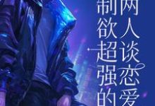 已完结小说《控制欲超强的两人谈恋爱后》章节在线阅读-推书机