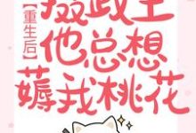 在线寻找重生后,摄政王他总想薅我桃花小说的无删减版本-推书机