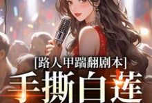 在线免费阅读路人甲踹翻剧本，手撕白莲花女主完整小说-推书机