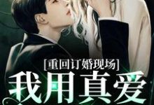 重回订婚现场，我用真爱报以情小说的最新章节在哪里更新？免费追踪阅读-推书机