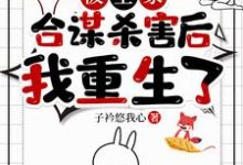 被全家合谋杀害后，我重生了小说全文哪里可以免费看？-推书机