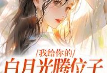 完结版《我给你的白月光腾位子,你拦什么》章节目录在线阅读-推书机