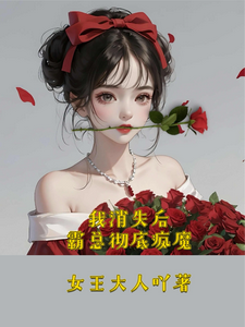 已完结小说《我消失后，霸总彻底疯魔》章节在线阅读
