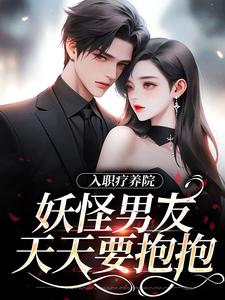 入职疗养院，妖怪男友天天要抱抱这本小说怎么样？免费在线阅读试试
