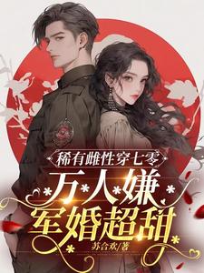 稀有雌性穿七零：万人嫌军婚超甜小说阅读，稀有雌性穿七零：万人嫌军婚超甜完结版