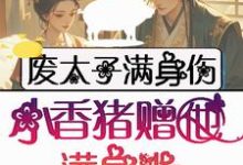完结版《废太子满身伤,小香猪赠他满身光》免费阅读-推书机