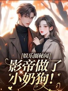 完结版《娱乐圈秘闻，影帝做了小奶狗！》免费阅读