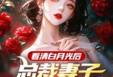 看清白月光后,总裁妻子哭着求原谅小说的无弹窗阅读体验,寻找免费阅读网站-推书机