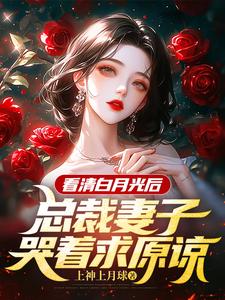 看清白月光后，总裁妻子哭着求原谅小说的无弹窗阅读体验，寻找免费阅读网站