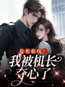 完结版《危机航线！我被机长夺心了》章节阅读