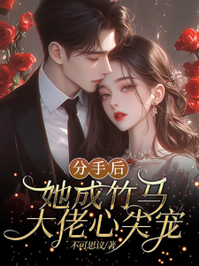已完结小说《分手后，她成竹马大佬的心尖宠》章节免费阅读