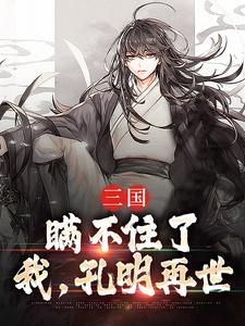 三国：瞒不住了，我，孔明再世诸葛亮，三国：瞒不住了，我，孔明再世完整版最新章节