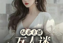 绿茶主播万人迷,大哥猛猛追!小说的免费电子版在哪里可以下载或阅读?-推书机