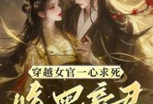 小说《穿越女官一心求死,腹黑帝君偏不》章节免费阅读-推书机