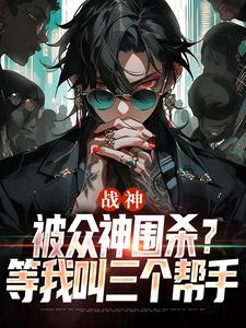 哪里能找到战神：被众神围杀？等我叫三个帮手小说的全部章节？
