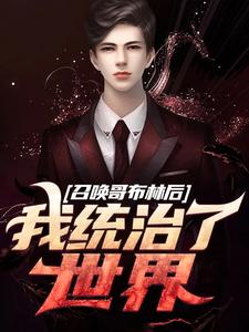 召唤哥布林后，我统治了世界完整版小说，召唤哥布林后，我统治了世界免费阅读