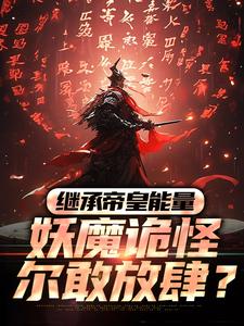 在线免费阅读继承帝皇能量，妖魔诡怪尔敢放肆？完整小说