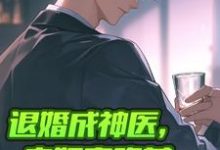 退婚成神医,未婚妻跪着求我复合小说,退婚成神医,未婚妻跪着求我复合在线阅读-推书机