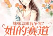 已完结小说《妹妹总跟我争宠？姐的赛道不在家庭》章节免费阅读-推书机