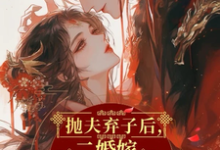 抛夫弃子后,二婚嫁短命摄政王小说最新章节在哪里可以读到?-推书机