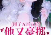 已完结小说《甩了五百万后，他又豪掷千亿求我爱》章节免费阅读-推书机