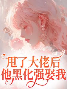 甩了大佬后，他黑化强娶我小说免费资源，甩了大佬后，他黑化强娶我在线阅读