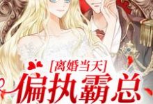 离婚当天，偏执霸总卑微下跪小说有没有完结版在线？-推书机