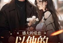 完整版的盛大的爱恋,以他的回眸开始小说在哪里可以免费读到?-推书机