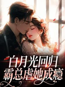 白月光回归，霸总虐她成瘾小说的免费电子版在哪里可以下载或阅读？