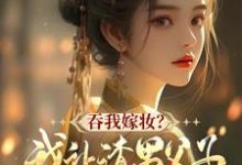 吞我嫁妆?我让渣男父子悔断肠小说最新章节在哪里可以读到?-推书机