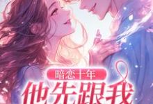 罗佳程进小说暗恋十年，他先跟我表白了章节免费阅读-推书机