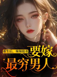 重生后，妹妹抢着要嫁最穷男人完整版小说，重生后，妹妹抢着要嫁最穷男人免费阅读
