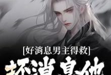 好消息男主得救,坏消息他成女的了小说最新更新在哪里?免费在线看-推书机