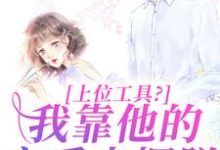 已完结小说《上位工具?我靠他的宠爱来摆脱》章节在线阅读-推书机