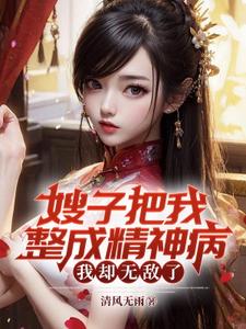 嫂子把我整成精神病，我却无敌了免费阅读，嫂子把我整成精神病，我却无敌了章节目录