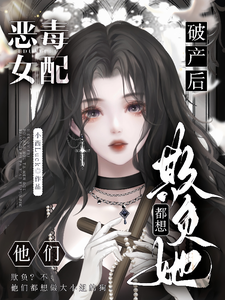 恶毒女配破产后，他们都想欺负她小说有没有完整的免费版本在线阅读？