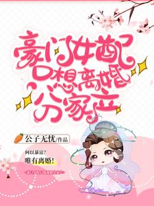 豪门女配只想离婚分家产小说免费资源，豪门女配只想离婚分家产在线阅读