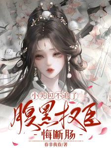 小哭包不追了，腹黑权臣悔断肠完整版小说，小哭包不追了，腹黑权臣悔断肠最新章节