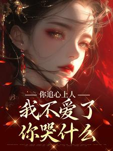 你追心上人，我不爱了你哭什么小说全文阅读需要付费吗？寻找免费资源