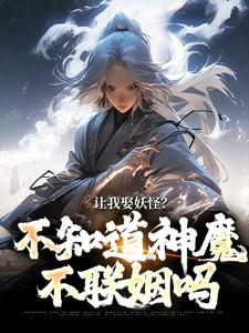 让我娶妖怪？不知道神魔不联姻吗完整版小说免费阅读，让我娶妖怪？不知道神魔不联姻吗小说
