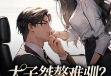求太子桀骜难驯?千金把他训乖了小说的全文免费阅读链接-推书机